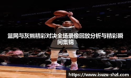 篮网与灰熊精彩对决全场录像回放分析与精彩瞬间集锦